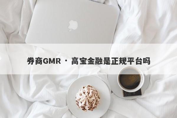 券商GMR · 高宝金融是正规平台吗