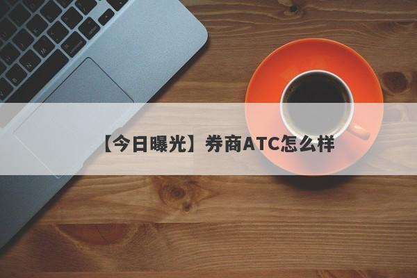 【今日曝光】券商ATC怎么样
