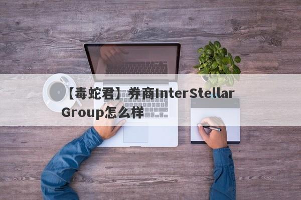 【毒蛇君】券商InterStellar Group怎么样
