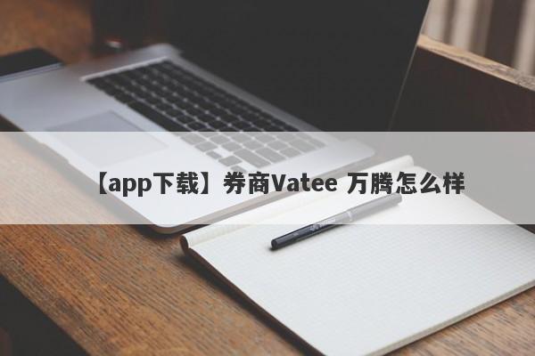 【app下载】券商Vatee 万腾怎么样
