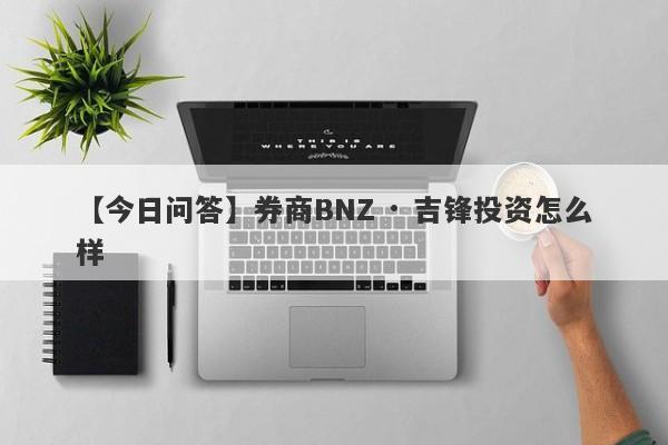 【今日问答】券商BNZ · 吉锋投资怎么样
