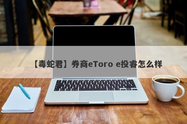 【毒蛇君】券商eToro e投睿怎么样
