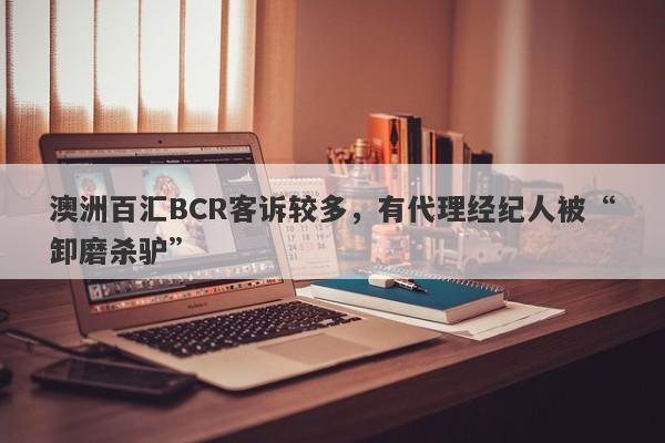 澳洲百汇BCR客诉较多，有代理经纪人被“卸磨杀驴”