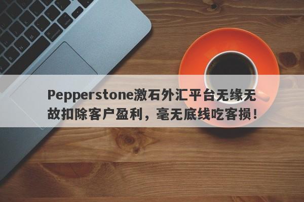 Pepperstone激石外汇平台无缘无故扣除客户盈利，毫无底线吃客损！