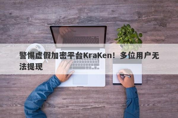 警惕虚假加密平台KraKen！多位用户无法提现