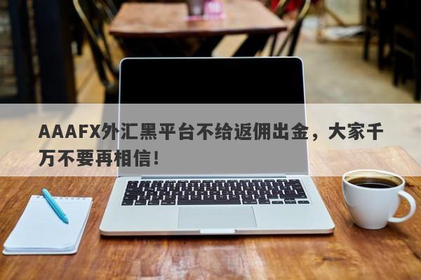 AAAFX外汇黑平台不给返佣出金，大家千万不要再相信！