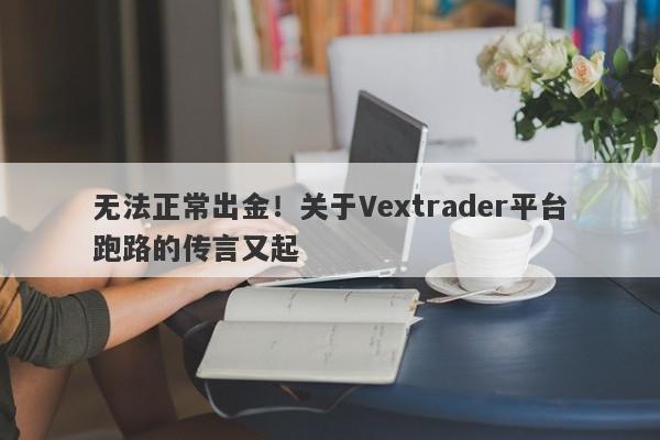 无法正常出金！关于Vextrader平台跑路的传言又起