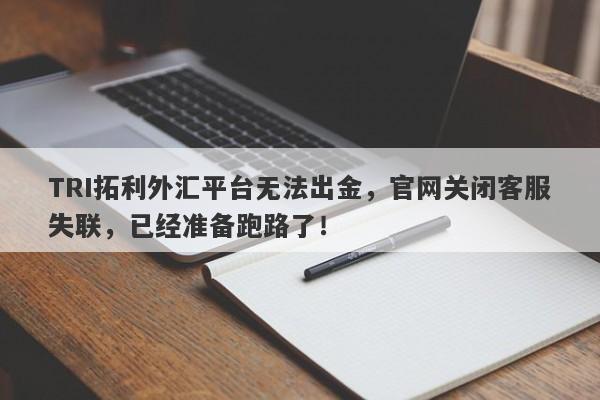 TRI拓利外汇平台无法出金，官网关闭客服失联，已经准备跑路了！