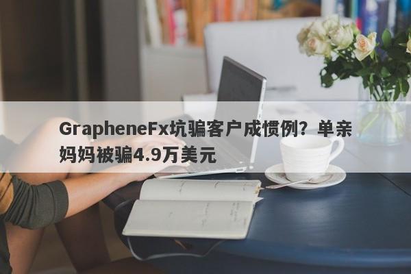 GrapheneFx坑骗客户成惯例？单亲妈妈被骗4.9万美元