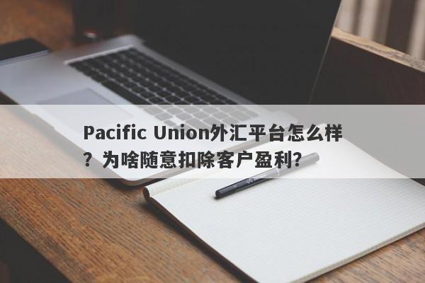 Pacific Union外汇平台怎么样？为啥随意扣除客户盈利？