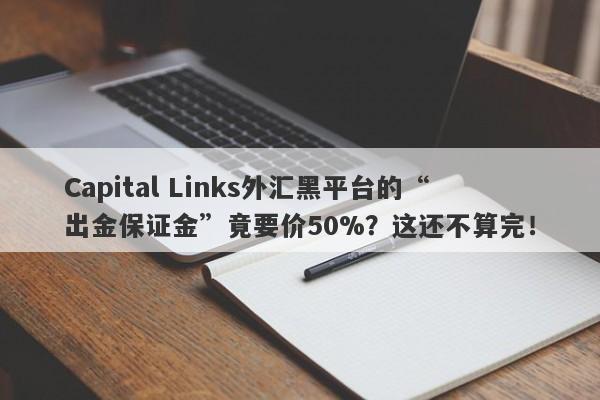 Capital Links外汇黑平台的“出金保证金”竟要价50%？这还不算完！