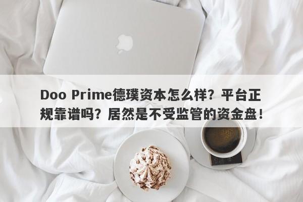 Doo Prime德璞资本怎么样？平台正规靠谱吗？居然是不受监管的资金盘！