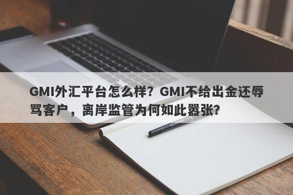 GMI外汇平台怎么样？GMI不给出金还辱骂客户，离岸监管为何如此嚣张？