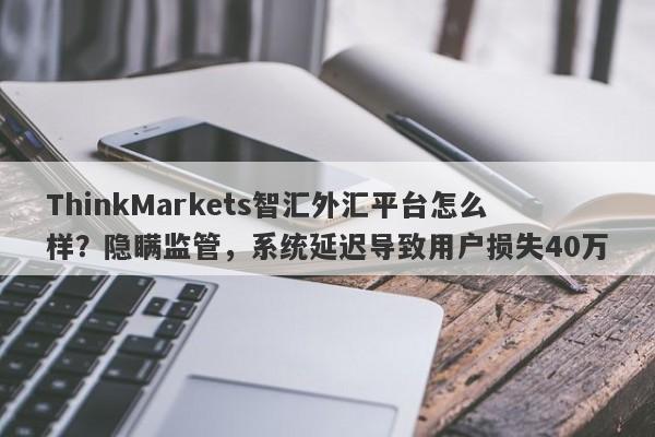 ThinkMarkets智汇外汇平台怎么样？隐瞒监管，系统延迟导致用户损失40万