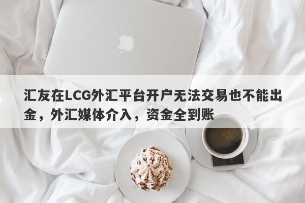 汇友在LCG外汇平台开户无法交易也不能出金，外汇媒体介入，资金全到账