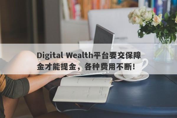 Digital Wealth平台要交保障金才能提金，各种费用不断！