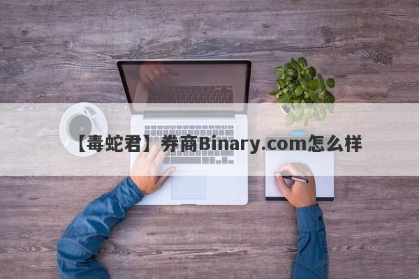 【毒蛇君】券商Binary.com怎么样
