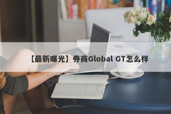 【最新曝光】券商Global GT怎么样
