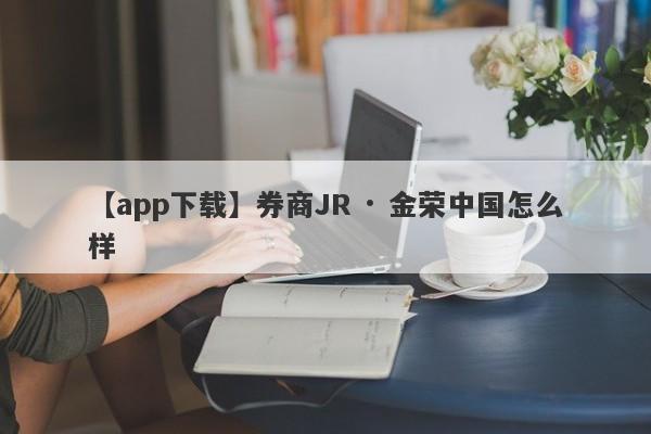 【app下载】券商JR · 金荣中国怎么样
