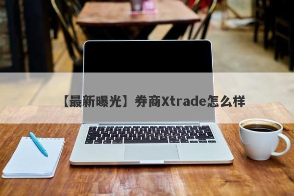 【最新曝光】券商Xtrade怎么样
