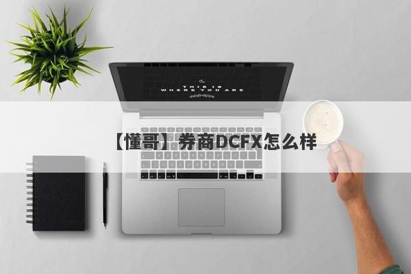 【懂哥】券商DCFX怎么样
