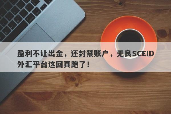 盈利不让出金，还封禁账户，无良SCEID外汇平台这回真跑了！