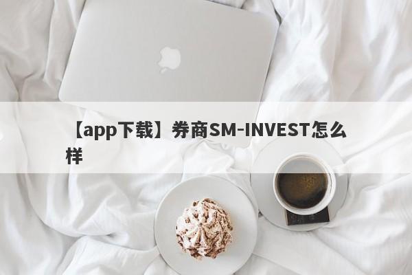 【app下载】券商SM-INVEST怎么样
