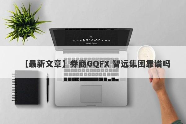 【最新文章】券商GQFX 智远集团靠谱吗
