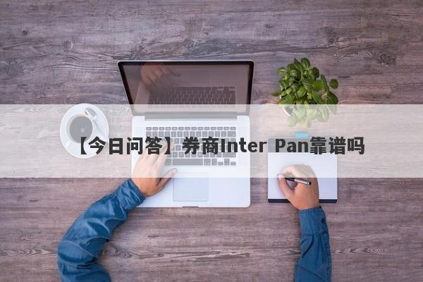 【今日问答】券商Inter Pan靠谱吗
