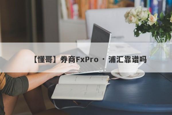 【懂哥】券商FxPro · 浦汇靠谱吗
