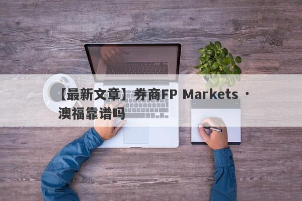 【最新文章】券商FP Markets · 澳福靠谱吗
