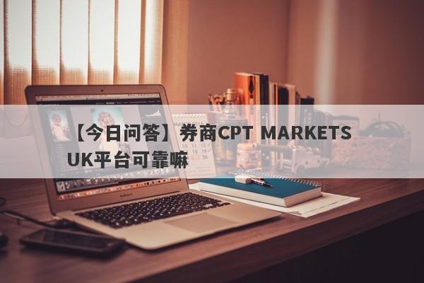 【今日问答】券商CPT MARKETS UK平台可靠嘛
