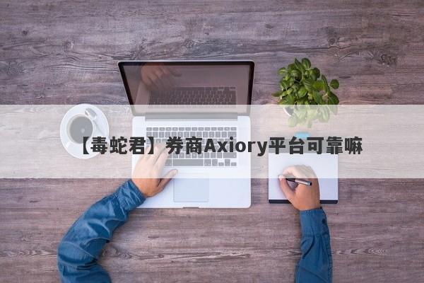 【毒蛇君】券商Axiory平台可靠嘛
