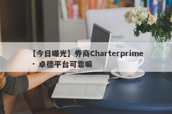 【今日曝光】券商Charterprime · 卓德平台可靠嘛
