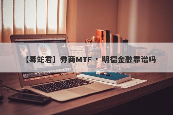 【毒蛇君】券商MTF · 明德金融靠谱吗
