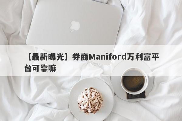 【最新曝光】券商Maniford万利富平台可靠嘛
