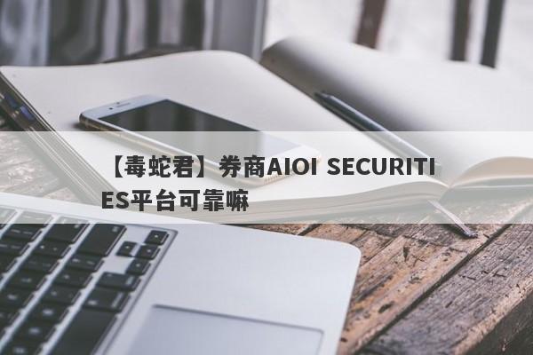 【毒蛇君】券商AIOI SECURITIES平台可靠嘛
