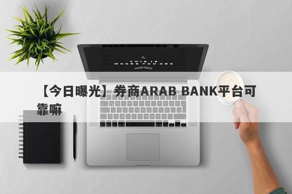 【今日曝光】券商ARAB BANK平台可靠嘛
