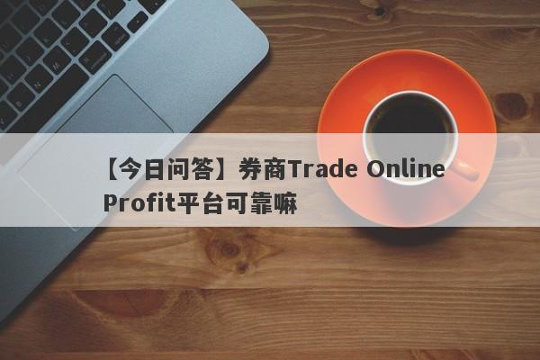 【今日问答】券商Trade Online Profit平台可靠嘛
