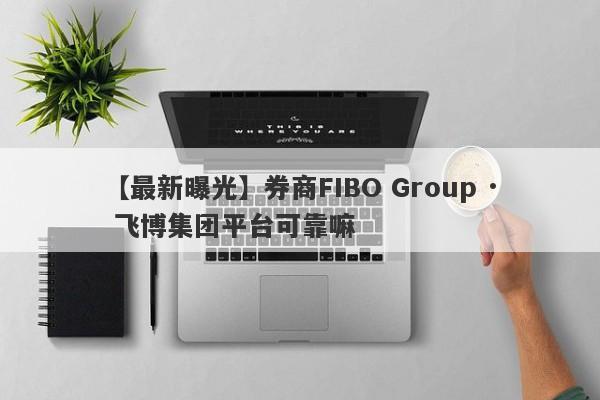 【最新曝光】券商FIBO Group · 飞博集团平台可靠嘛
