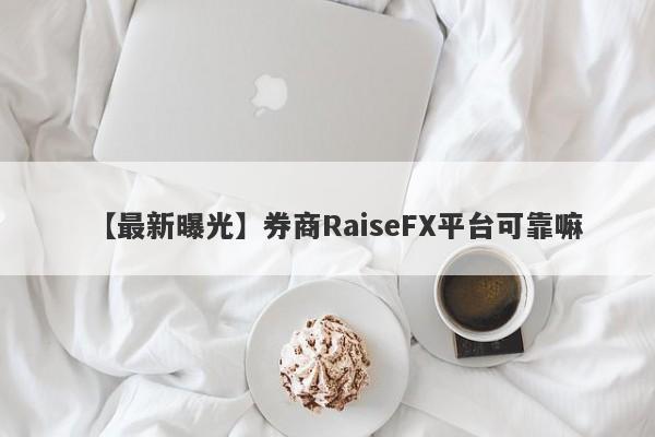 【最新曝光】券商RaiseFX平台可靠嘛
