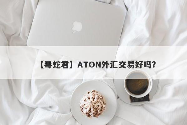 【毒蛇君】ATON外汇交易好吗？
