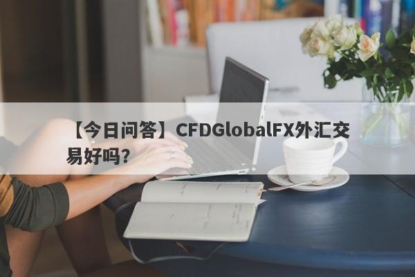 【今日问答】CFDGlobalFX外汇交易好吗？
