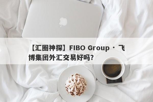 【汇圈神探】FIBO Group · 飞博集团外汇交易好吗？
