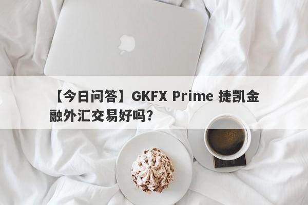 【今日问答】GKFX Prime 捷凯金融外汇交易好吗？
