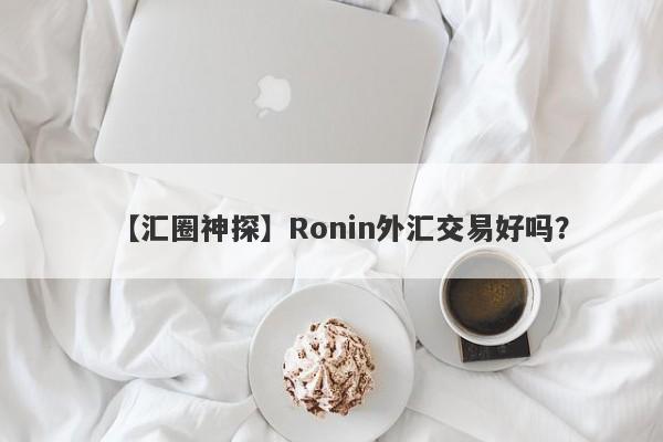 【汇圈神探】Ronin外汇交易好吗？
