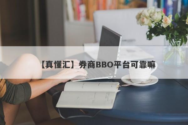 【真懂汇】券商BBO平台可靠嘛
