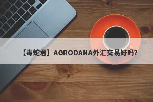 【毒蛇君】AGRODANA外汇交易好吗？
