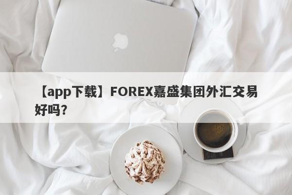 【app下载】FOREX嘉盛集团外汇交易好吗？
