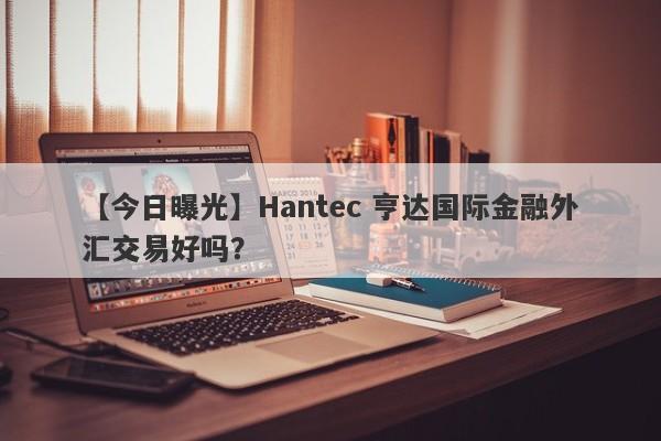 【今日曝光】Hantec 亨达国际金融外汇交易好吗？
